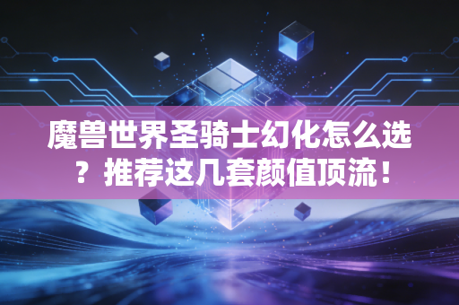 魔兽世界圣骑士幻化怎么选？推荐这几套颜值顶流！