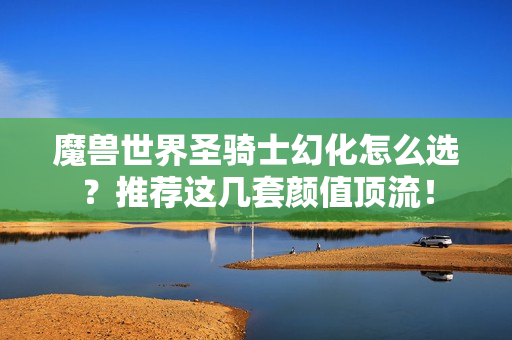魔兽世界圣骑士幻化怎么选？推荐这几套颜值顶流！