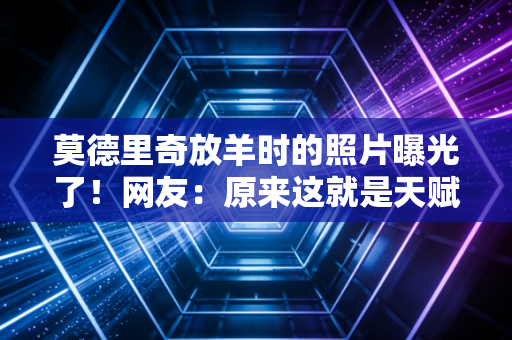 莫德里奇放羊时的照片曝光了！网友：原来这就是天赋的起点！
