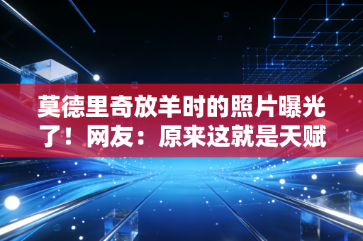 莫德里奇放羊时的照片曝光了！网友：原来这就是天赋的起点！
