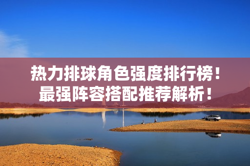 热力排球角色强度排行榜！最强阵容搭配推荐解析！