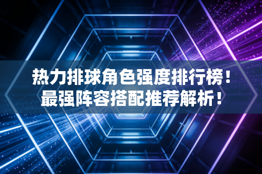 热力排球角色强度排行榜！最强阵容搭配推荐解析！