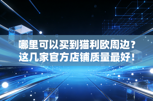 哪里可以买到猫利欧周边？这几家官方店铺质量最好！