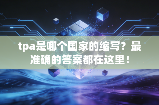 tpa是哪个国家的缩写？最准确的答案都在这里！