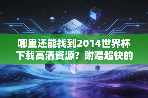 哪里还能找到2014世界杯下载高清资源？附赠超快的磁力链接！