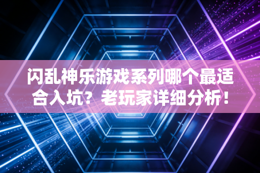 闪乱神乐游戏系列哪个最适合入坑？老玩家详细分析！