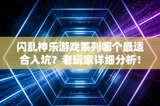 闪乱神乐游戏系列哪个最适合入坑？老玩家详细分析！