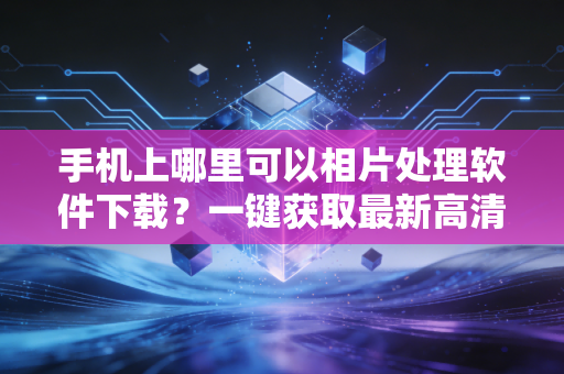 手机上哪里可以相片处理软件下载？一键获取最新高清版本！