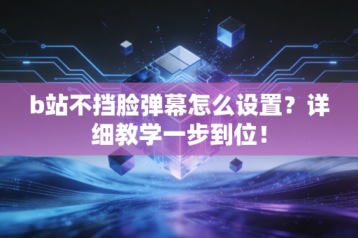 b站不挡脸弹幕怎么设置？详细教学一步到位！