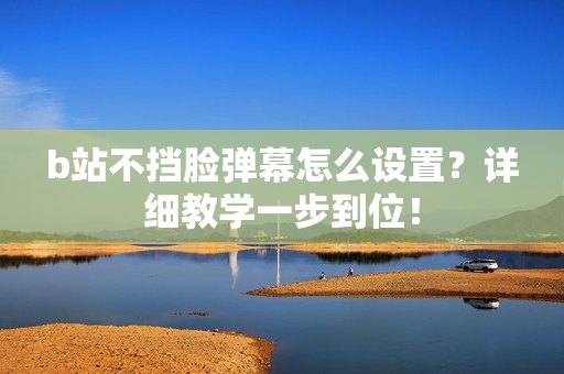 b站不挡脸弹幕怎么设置？详细教学一步到位！