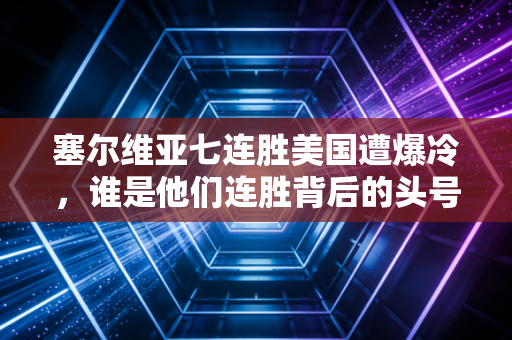 塞尔维亚七连胜美国遭爆冷，谁是他们连胜背后的头号功臣？