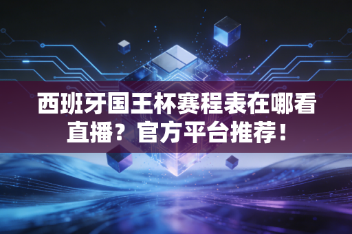 西班牙国王杯赛程表在哪看直播？官方平台推荐！