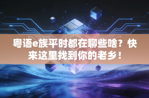 粤语e族平时都在聊些啥？快来这里找到你的老乡！