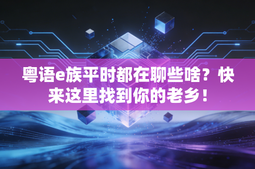 粤语e族平时都在聊些啥？快来这里找到你的老乡！