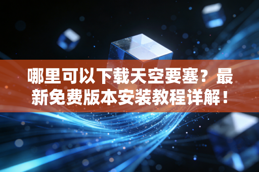 哪里可以下载天空要塞？最新免费版本安装教程详解！