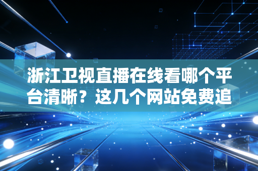 浙江卫视直播在线看哪个平台清晰？这几个网站免费追剧！