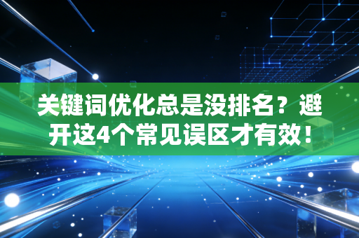 关键词优化总是没排名？避开这4个常见误区才有效！