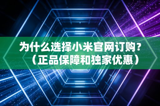 为什么选择小米官网订购？（正品保障和独家优惠）