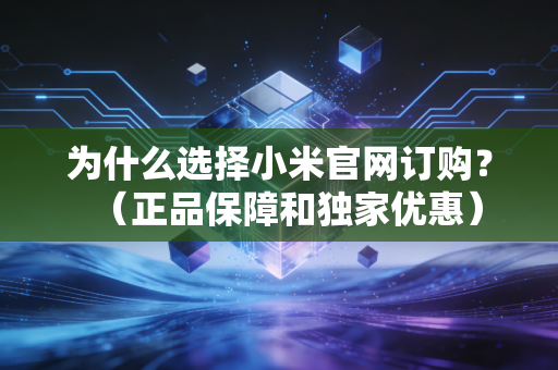 为什么选择小米官网订购？（正品保障和独家优惠）