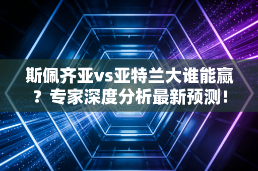 斯佩齐亚vs亚特兰大谁能赢？专家深度分析最新预测！