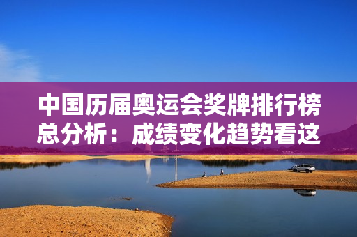 中国历届奥运会奖牌排行榜总分析：成绩变化趋势看这篇！