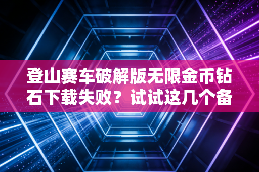 登山赛车破解版无限金币钻石下载失败？试试这几个备用链接保证成功