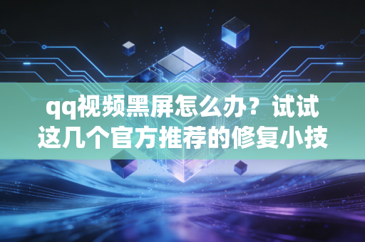 qq视频黑屏怎么办？试试这几个官方推荐的修复小技巧！