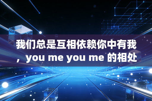 我们总是互相依赖你中有我，you me you me 的相处模式如何调整？