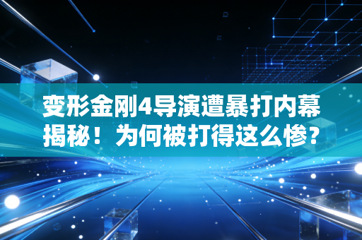 变形金刚4导演遭暴打内幕揭秘！为何被打得这么惨？