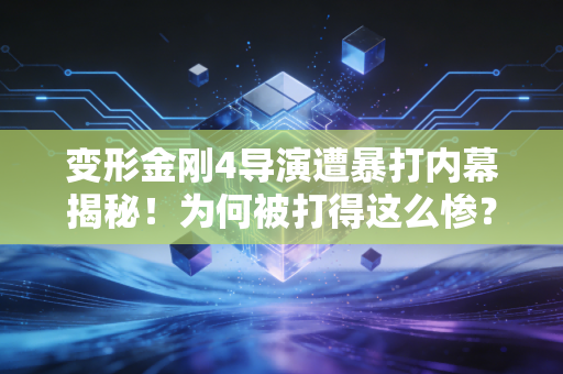 变形金刚4导演遭暴打内幕揭秘！为何被打得这么惨？