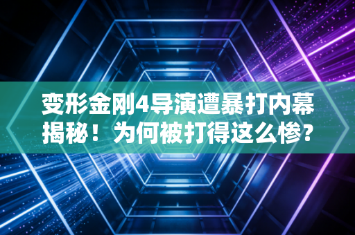 变形金刚4导演遭暴打内幕揭秘！为何被打得这么惨？
