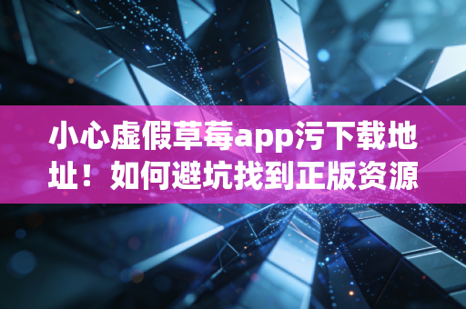小心虚假草莓app污下载地址！如何避坑找到正版资源？