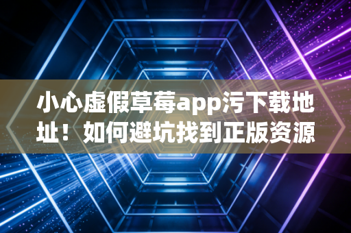小心虚假草莓app污下载地址！如何避坑找到正版资源？