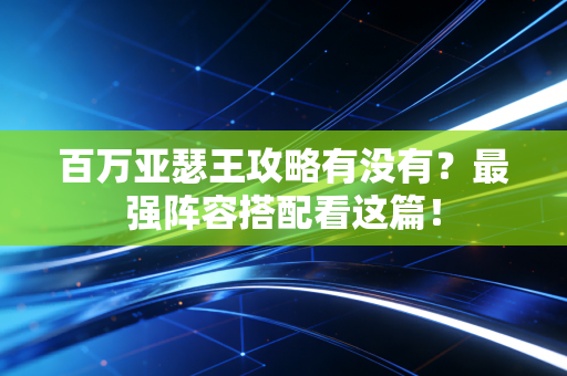 百万亚瑟王攻略有没有？最强阵容搭配看这篇！