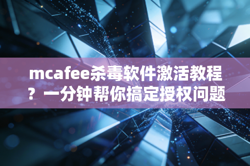 mcafee杀毒软件激活教程？一分钟帮你搞定授权问题！