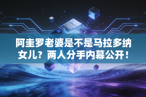 阿圭罗老婆是不是马拉多纳女儿？两人分手内幕公开！