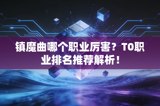 镇魔曲哪个职业厉害？T0职业排名推荐解析！
