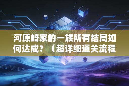 河原崎家的一族所有结局如何达成？（超详细通关流程攻略分享）