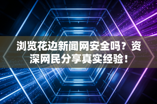 浏览花边新闻网安全吗？资深网民分享真实经验！