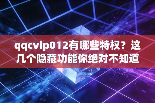 qqcvip012有哪些特权？这几个隐藏功能你绝对不知道！