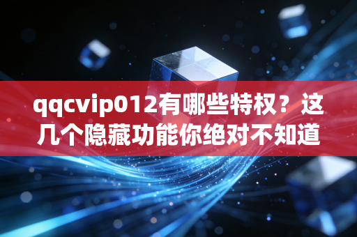 qqcvip012有哪些特权？这几个隐藏功能你绝对不知道！