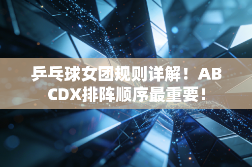 乒乓球女团规则详解！ABCDX排阵顺序最重要！