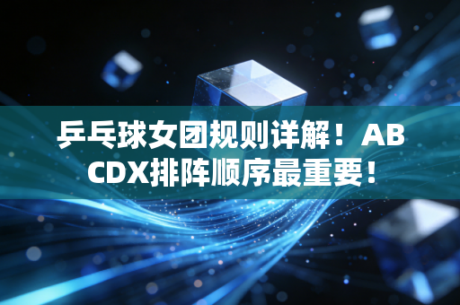 乒乓球女团规则详解！ABCDX排阵顺序最重要！