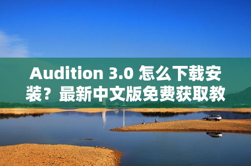 Audition 3.0 怎么下载安装？最新中文版免费获取教程