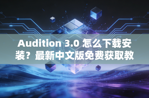 Audition 3.0 怎么下载安装？最新中文版免费获取教程