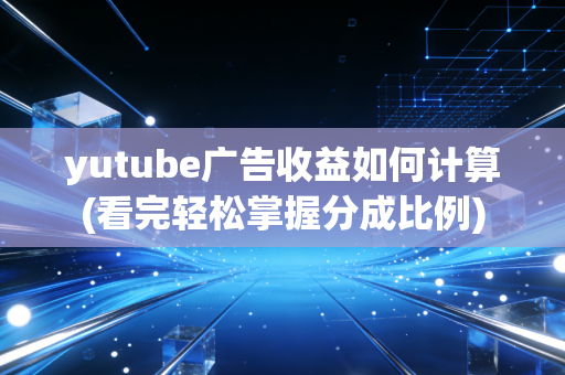 yutube广告收益如何计算(看完轻松掌握分成比例)