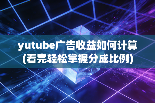 yutube广告收益如何计算(看完轻松掌握分成比例)