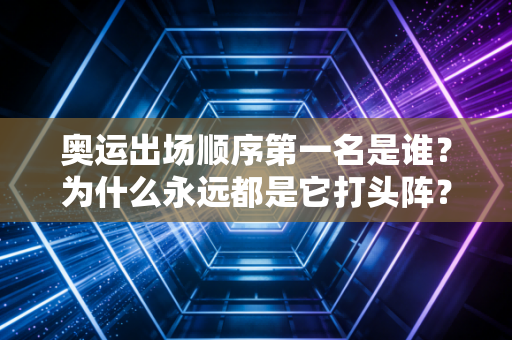 奥运出场顺序第一名是谁？为什么永远都是它打头阵？