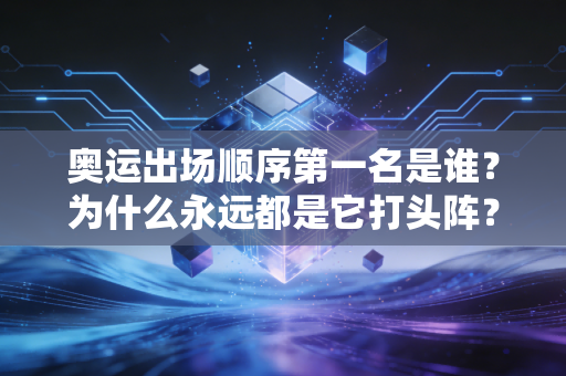奥运出场顺序第一名是谁？为什么永远都是它打头阵？
