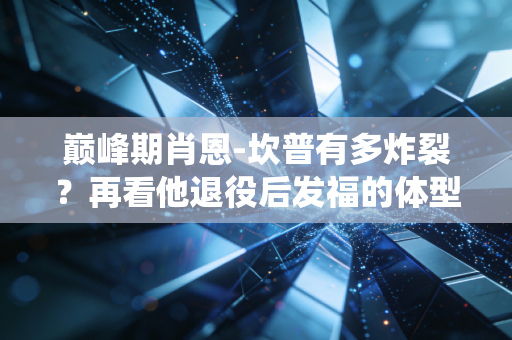 巅峰期肖恩-坎普有多炸裂？再看他退役后发福的体型变化！